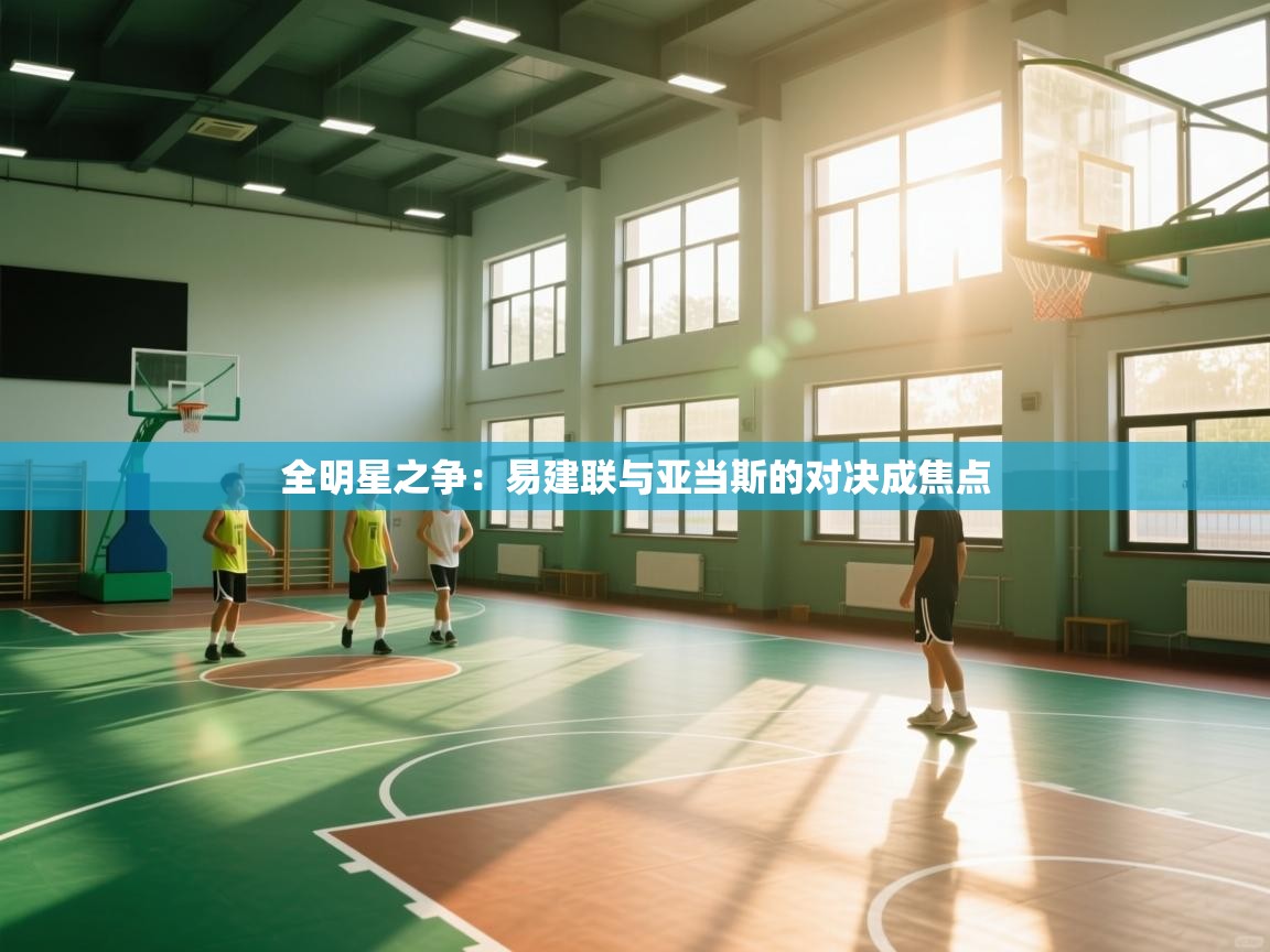 全明星之争:易建联与亚当斯的对决成焦点 第2张