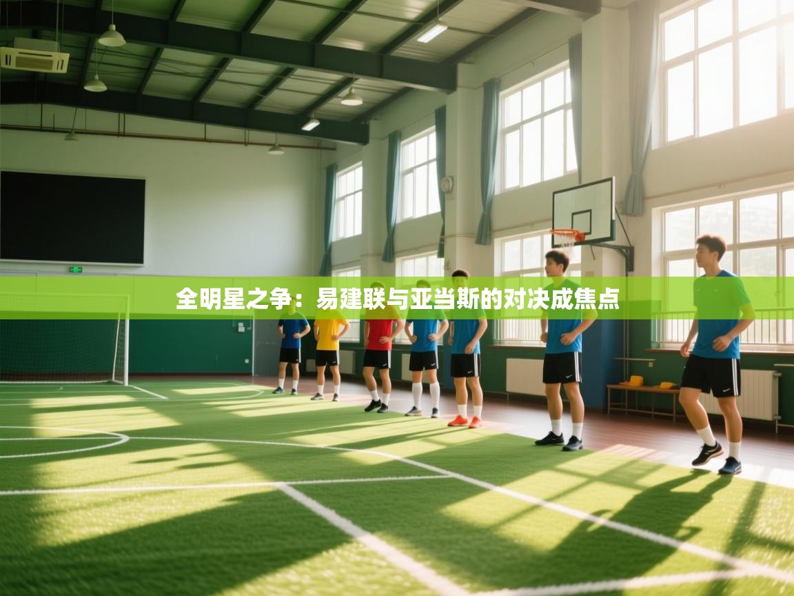 全明星之争:易建联与亚当斯的对决成焦点 第1张