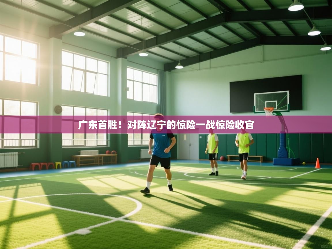 广东首胜!对阵辽宁的惊险一战惊险收官 第1张