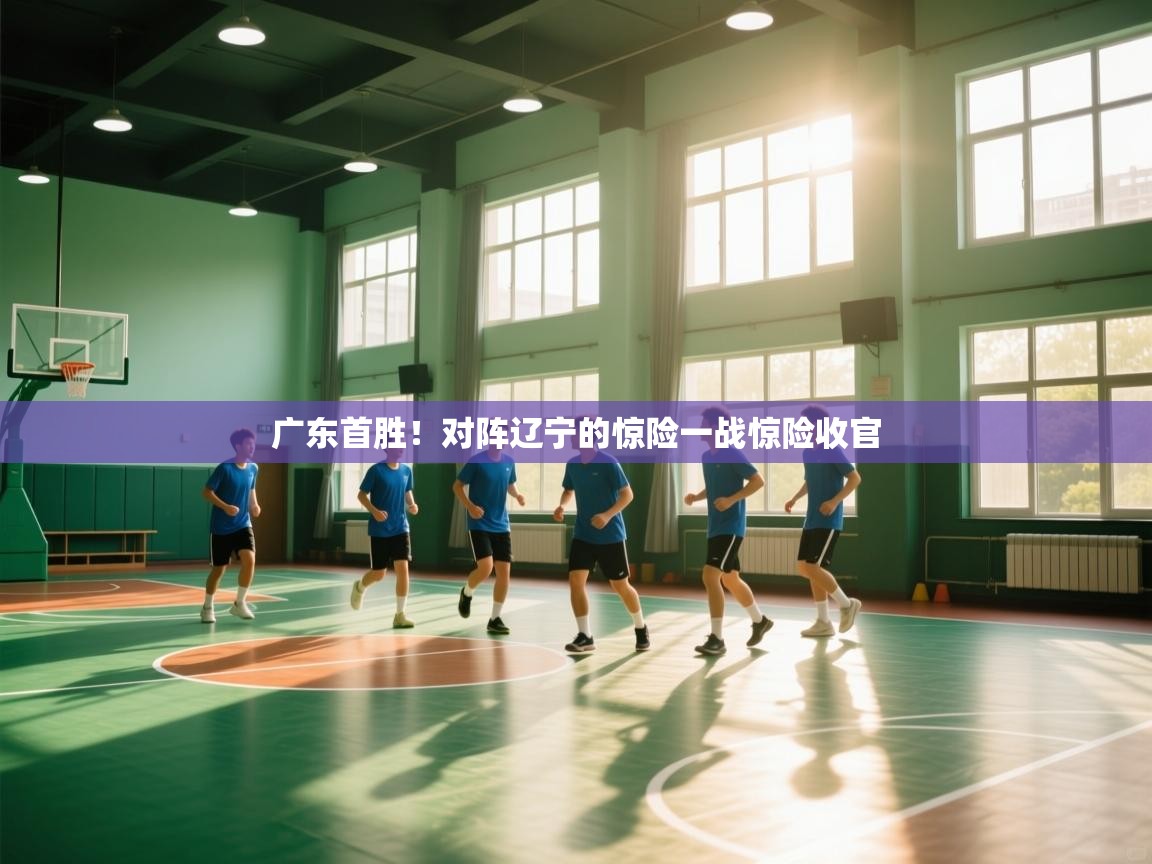 广东首胜!对阵辽宁的惊险一战惊险收官 第2张