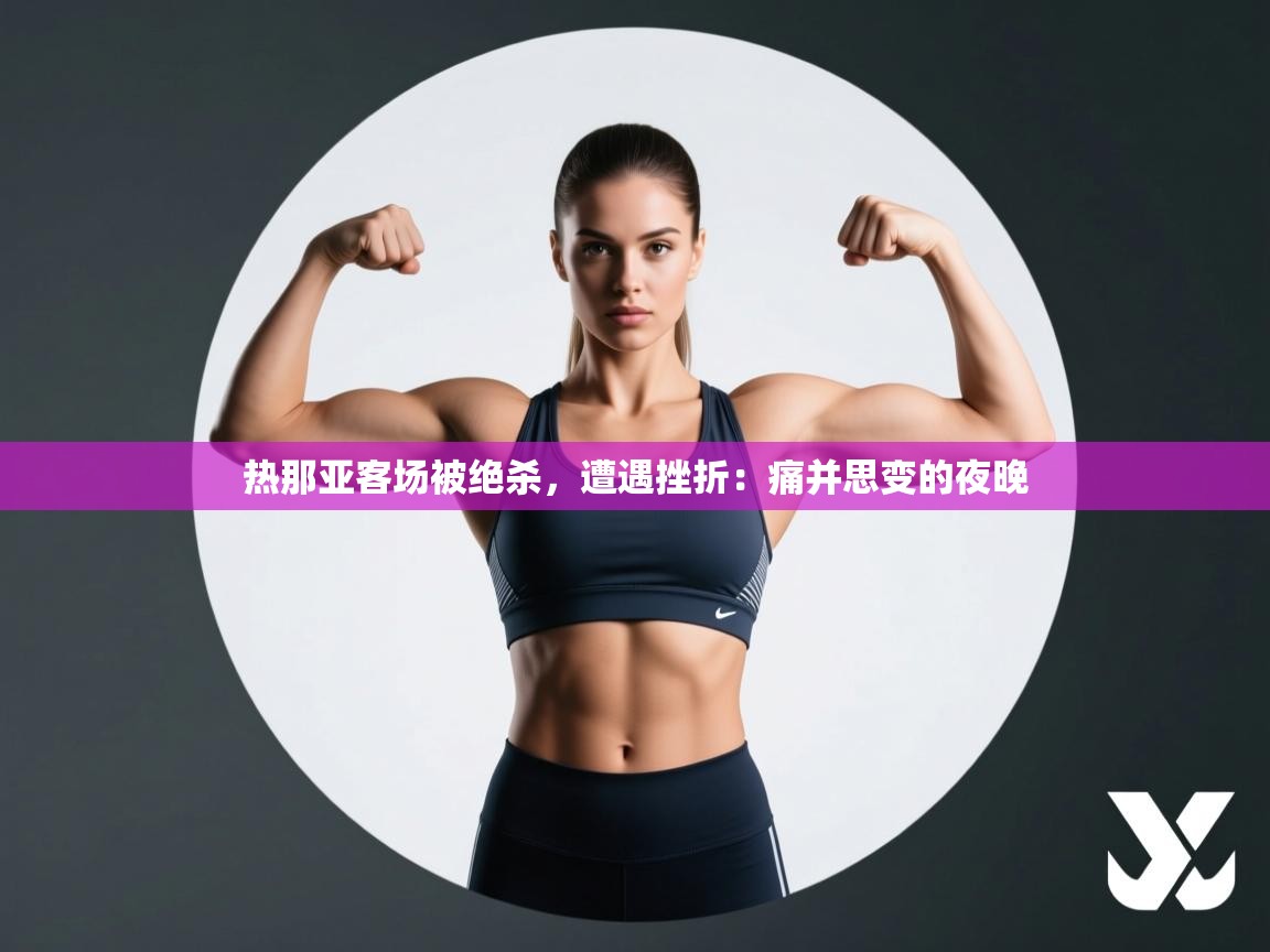 热那亚客场被绝杀，遭遇挫折：痛并思变的夜晚