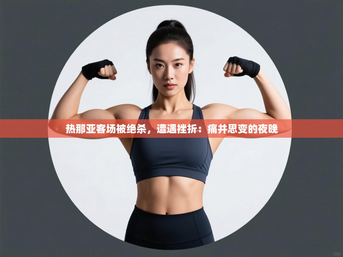 热那亚客场被绝杀,遭遇挫折:痛并思变的夜晚 第2张