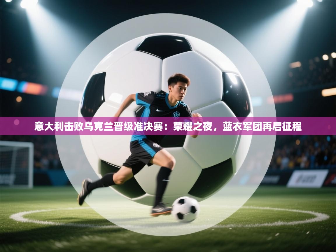 意大利击败乌克兰晋级准决赛：荣耀之夜，蓝衣军团再启征程  第2张