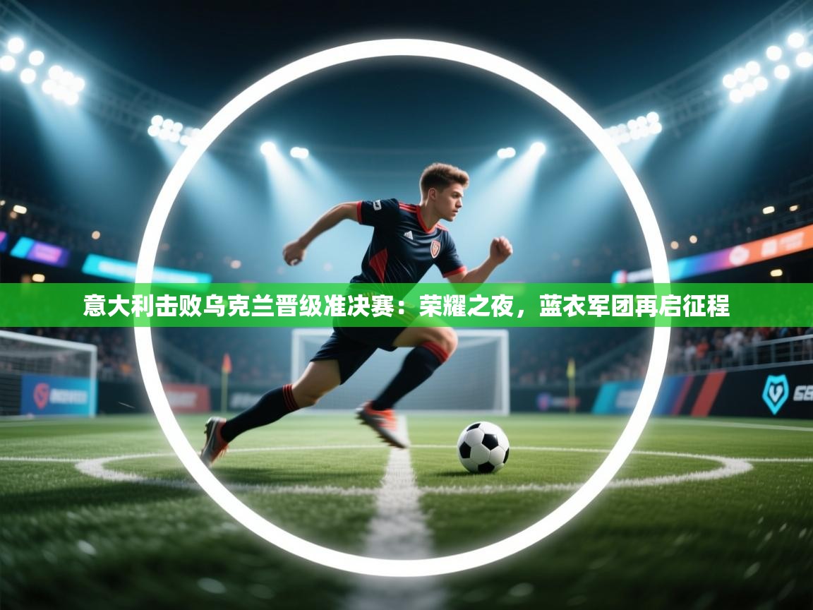 意大利击败乌克兰晋级准决赛：荣耀之夜，蓝衣军团再启征程