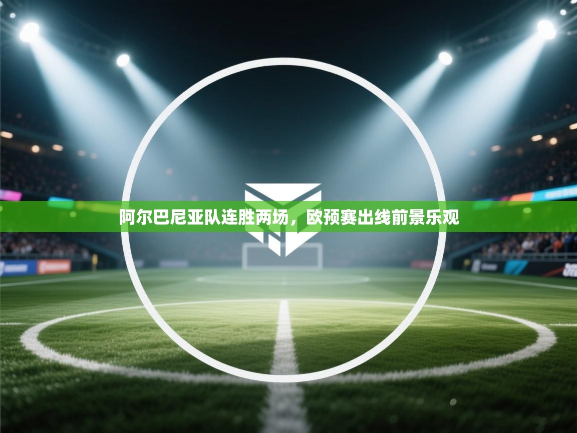 阿尔巴尼亚队连胜两场，欧预赛出线前景乐观