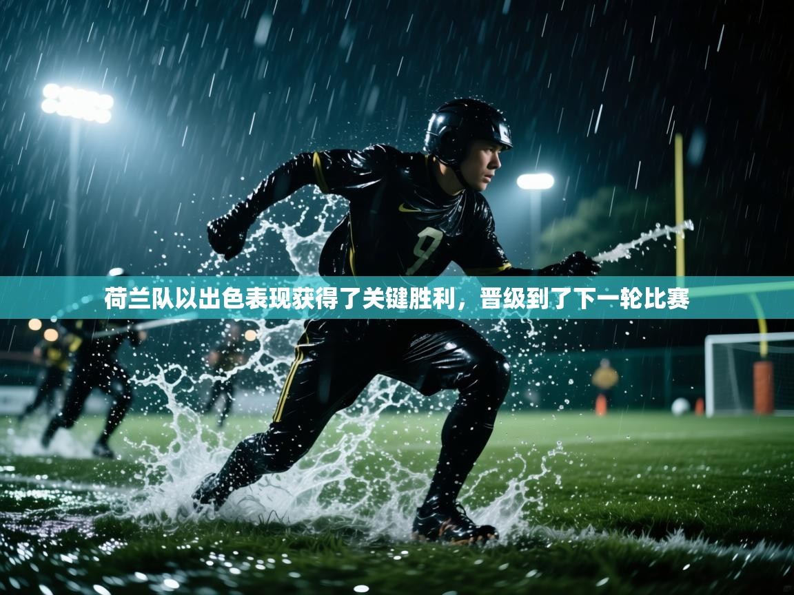 荷兰队以出色表现获得了关键胜利，晋级到了下一轮比赛