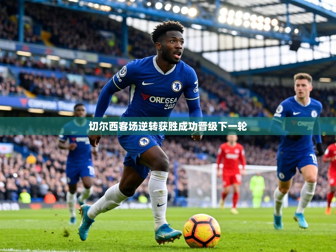 切尔西客场逆转获胜成功晋级下一轮  第2张
