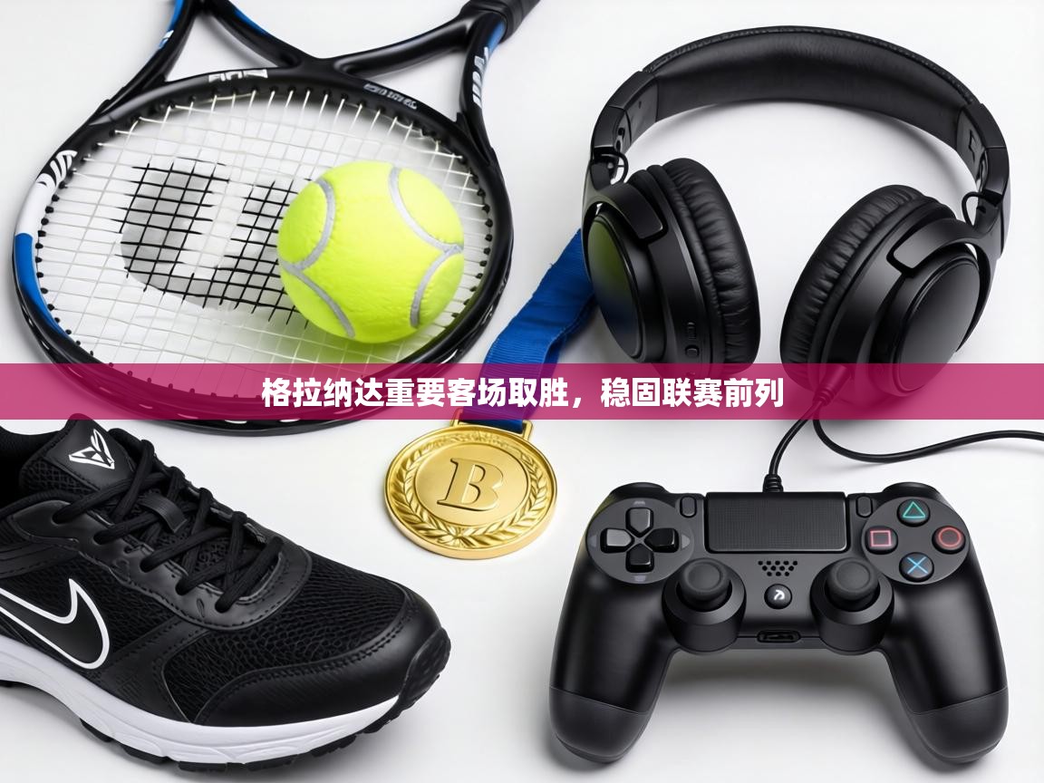 格拉纳达重要客场取胜，稳固联赛前列  第1张