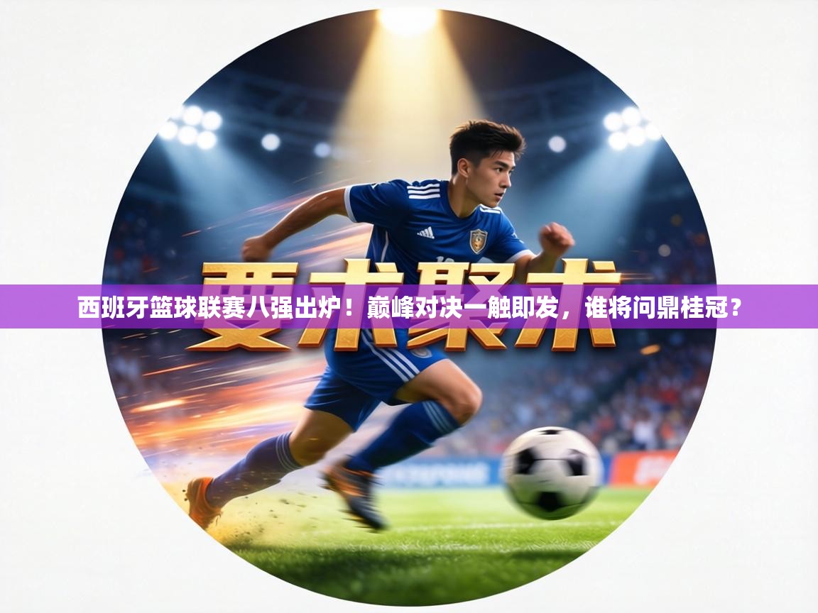 西班牙篮球联赛八强出炉！巅峰对决一触即发，谁将问鼎桂冠？  第1张