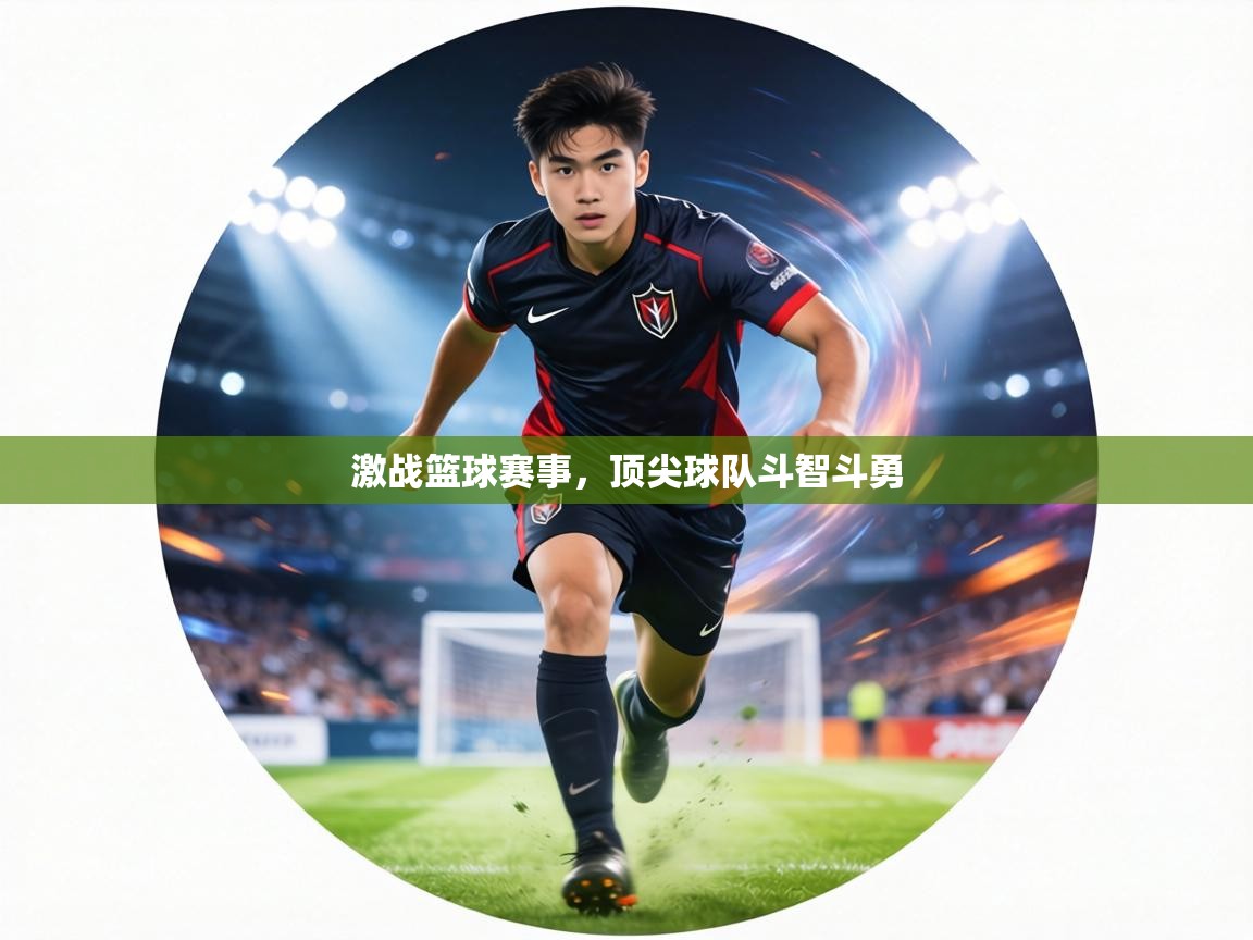 激战篮球赛事，顶尖球队斗智斗勇