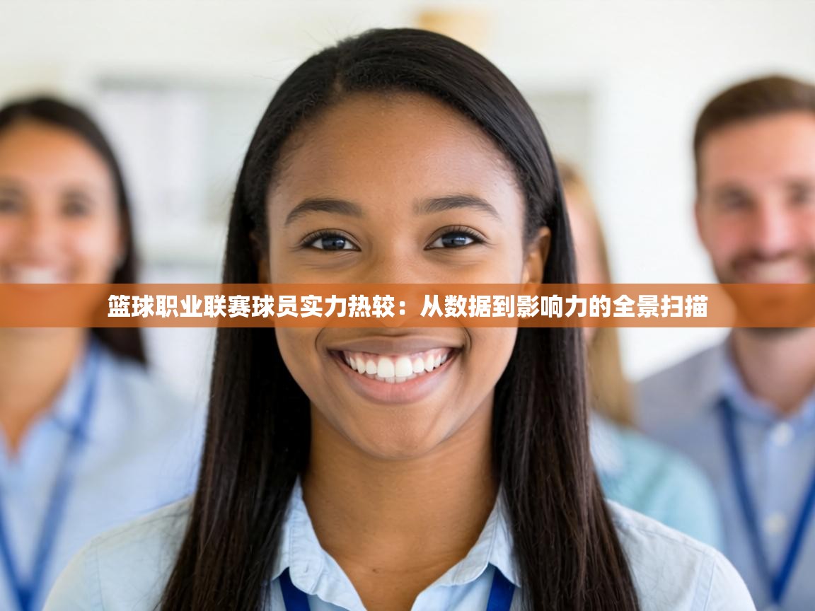 篮球职业联赛球员实力热较：从数据到影响力的全景扫描
